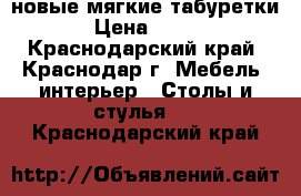 новые мягкие табуретки › Цена ­ 600 - Краснодарский край, Краснодар г. Мебель, интерьер » Столы и стулья   . Краснодарский край